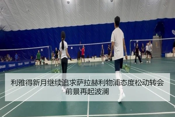 利雅得新月继续追求萨拉赫利物浦态度松动转会前景再起波澜